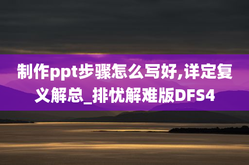 制作ppt步骤怎么写好,详定复义解总_排忧解难版DFS4