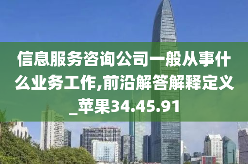 信息服务咨询公司一般从事什么业务工作,前沿解答解释定义_苹果34.45.91