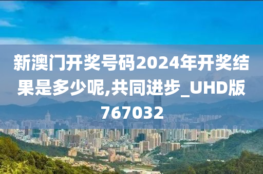 新澳门开奖号码2024年开奖结果是多少呢,共同进步_UHD版767032