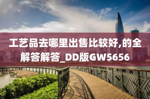 工艺品去哪里出售比较好,的全解答解答_DD版GW5656