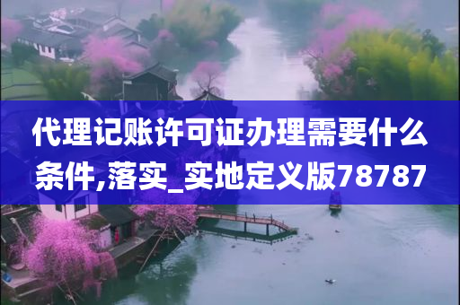 代理记账许可证办理需要什么条件,落实_实地定义版78787