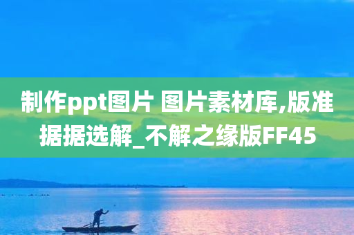 制作ppt图片 图片素材库,版准据据选解_不解之缘版FF45