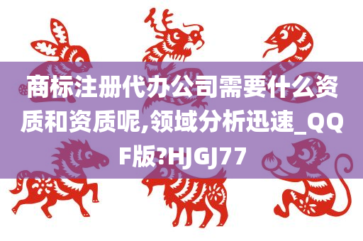 商标注册代办公司需要什么资质和资质呢,领域分析迅速_QQF版?HJGJ77