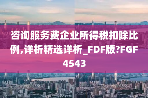 咨询服务费企业所得税扣除比例,详析精选详析_FDF版?FGF4543