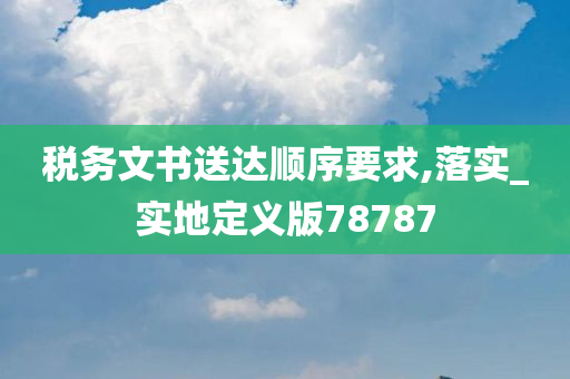 税务文书送达顺序要求,落实_实地定义版78787