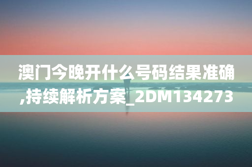 澳门今晚开什么号码结果准确,持续解析方案_2DM134273