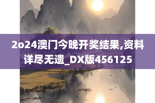 2o24澳门今晚开奖结果,资料详尽无遗_DX版456125