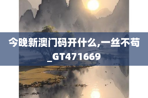 今晚新澳门码开什么,一丝不苟_GT471669