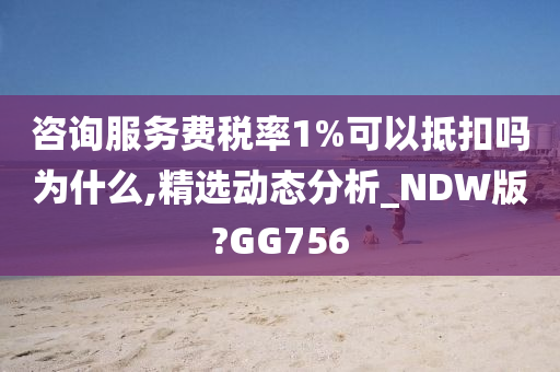 咨询服务费税率1%可以抵扣吗为什么,精选动态分析_NDW版?GG756