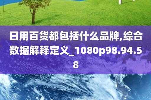 日用百货都包括什么品牌,综合数据解释定义_1080p98.94.58