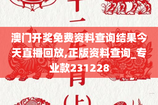 澳门开奖免费资料查询结果今天直播回放,正版资料查询_专业款231228