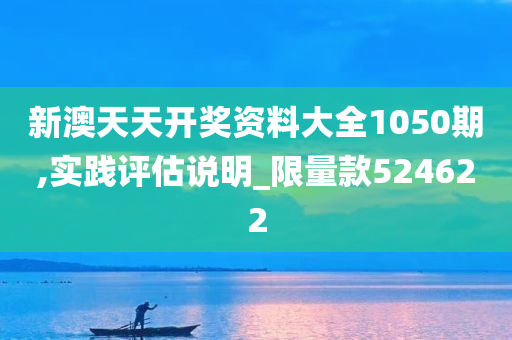 新澳天天开奖资料大全1050期,实践评估说明_限量款524622