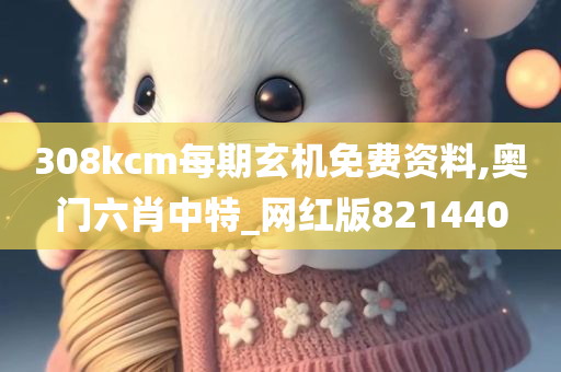 308kcm每期玄机免费资料,奥门六肖中特_网红版821440