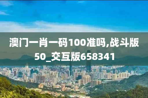 澳门一肖一码100准吗,战斗版50_交互版658341