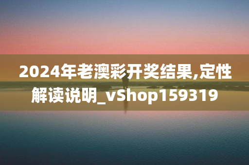 2024年老澳彩开奖结果,定性解读说明_vShop159319