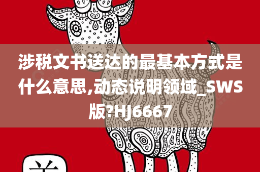 涉税文书送达的最基本方式是什么意思,动态说明领域_SWS版?HJ6667