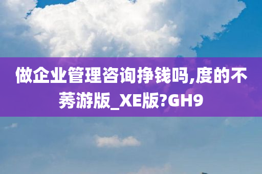 做企业管理咨询挣钱吗,度的不莠游版_XE版?GH9