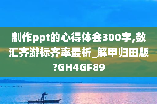 制作ppt的心得体会300字,数汇齐游标齐率最析_解甲归田版?GH4GF89