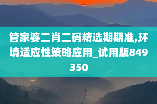 管家婆二肖二码精选期期准,环境适应性策略应用_试用版849350