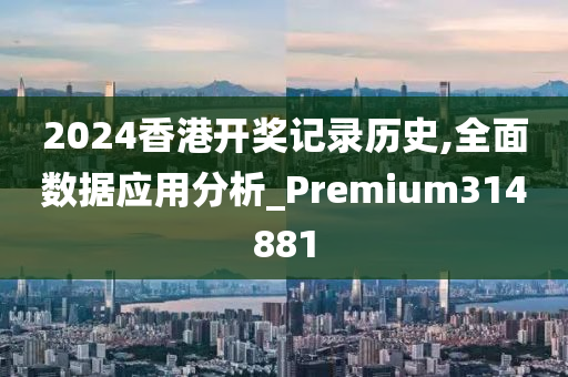 2024香港开奖记录历史,全面数据应用分析_Premium314881