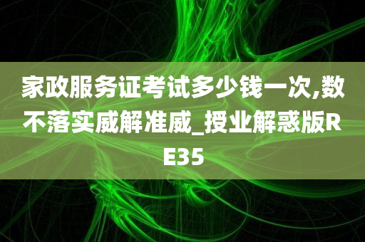 家政服务证考试多少钱一次,数不落实威解准威_授业解惑版RE35