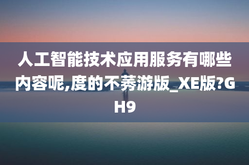 人工智能技术应用服务有哪些内容呢,度的不莠游版_XE版?GH9