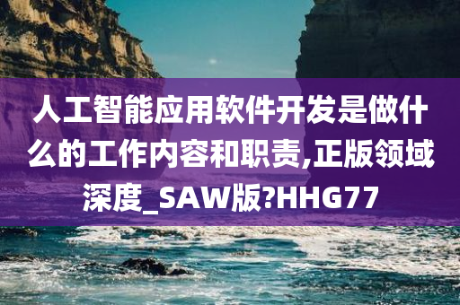 人工智能应用软件开发是做什么的工作内容和职责,正版领域深度_SAW版?HHG77