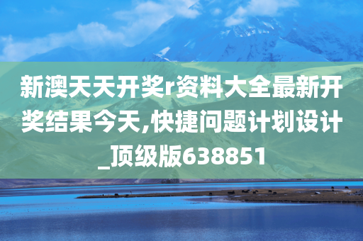 新澳天天开奖r资料大全最新开奖结果今天,快捷问题计划设计_顶级版638851