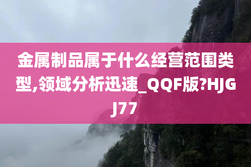 金属制品属于什么经营范围类型,领域分析迅速_QQF版?HJGJ77