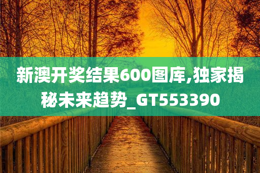 新澳开奖结果600图库,独家揭秘未来趋势_GT553390