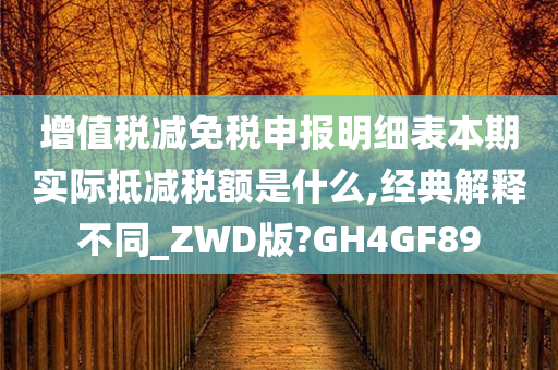 增值税减免税申报明细表本期实际抵减税额是什么,经典解释不同_ZWD版?GH4GF89