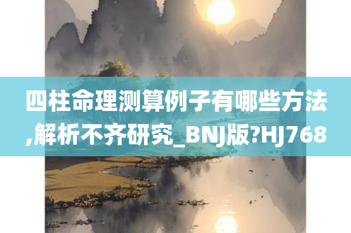 四柱命理测算例子有哪些方法,解析不齐研究_BNJ版?HJ768