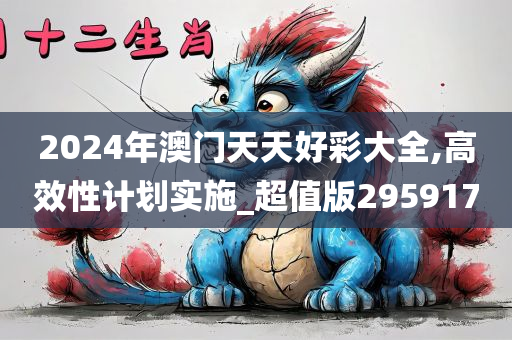 2024年澳门天天好彩大全,高效性计划实施_超值版295917