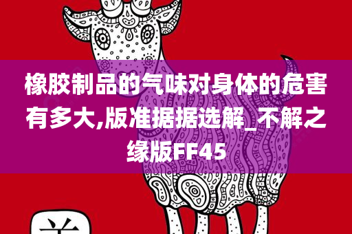 橡胶制品的气味对身体的危害有多大,版准据据选解_不解之缘版FF45