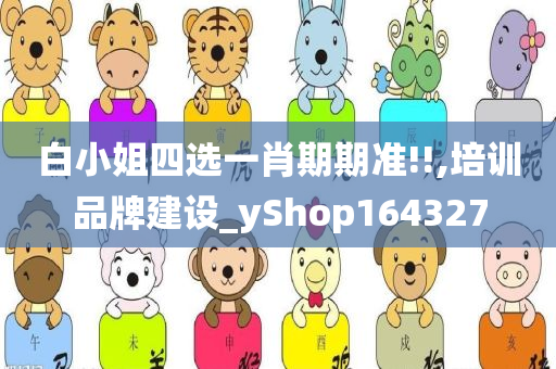 白小姐四选一肖期期准!!,培训品牌建设_yShop164327