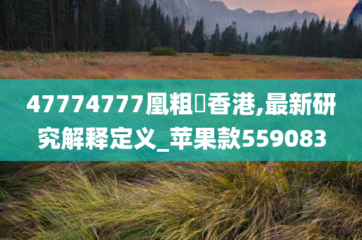 47774777凰粗鎢香港,最新研究解释定义_苹果款559083