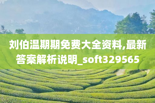 刘伯温期期免费大全资料,最新答案解析说明_soft329565