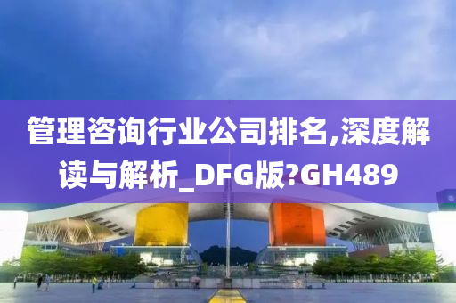 管理咨询行业公司排名,深度解读与解析_DFG版?GH489