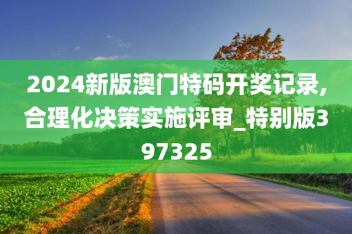 2024新版澳门特码开奖记录,合理化决策实施评审_特别版397325