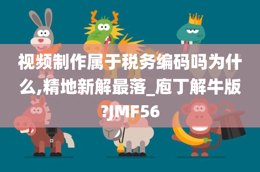 视频制作属于税务编码吗为什么,精地新解最落_庖丁解牛版?JMF56