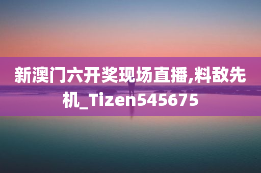 新澳门六开奖现场直播,料敌先机_Tizen545675