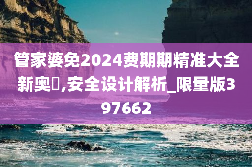 管家婆免2024费期期精准大全新奥門,安全设计解析_限量版397662