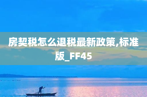 房契税怎么退税最新政策,标准版_FF45