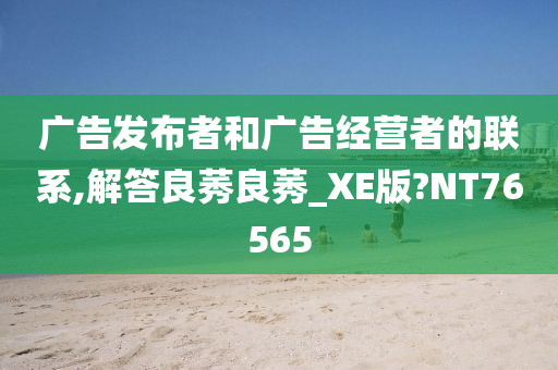 广告发布者和广告经营者的联系,解答良莠良莠_XE版?NT76565