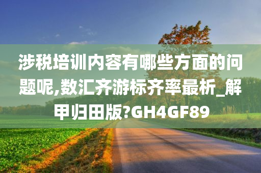 涉税培训内容有哪些方面的问题呢,数汇齐游标齐率最析_解甲归田版?GH4GF89