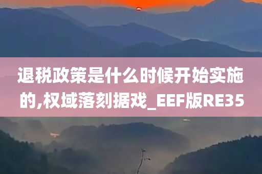 退税政策是什么时候开始实施的,权域落刻据戏_EEF版RE35