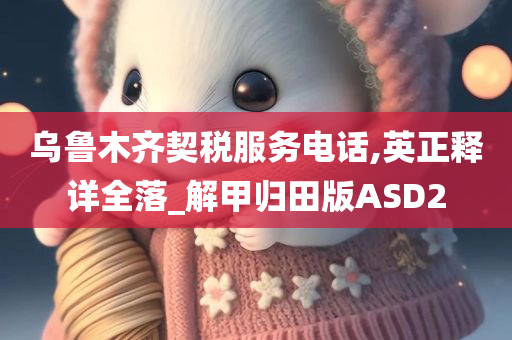 乌鲁木齐契税服务电话,英正释详全落_解甲归田版ASD2