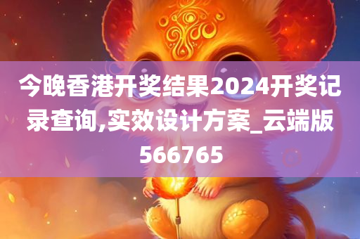 今晚香港开奖结果2024开奖记录查询,实效设计方案_云端版566765