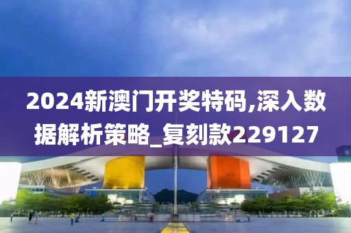 2024新澳门开奖特码,深入数据解析策略_复刻款229127