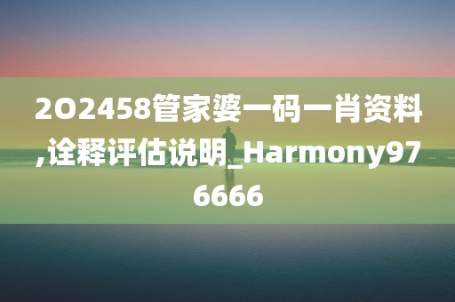 2O2458管家婆一码一肖资料,诠释评估说明_Harmony976666